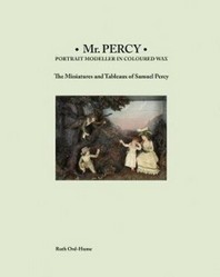 Mr Percy: Portrait Modeller in Coloured Wax: The Miniatures and Tableaux of Samuel Percy