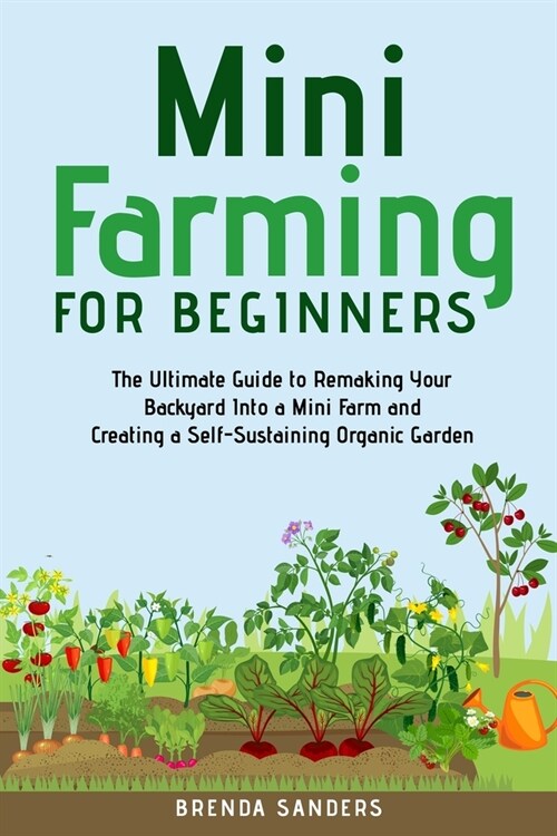 [POD] Mini Farming for Beginners: The Ultimate Guide to Remaking Your Backyard Into a Mini Farm and Creating a Self-Sustaining Organic Garden (Paperback)