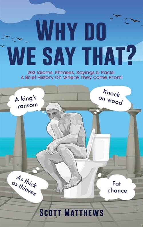 [POD] Why do we say that? - 202 Idioms, Phrases, Sayings & Facts! A Brief History On Where They Come From! (Hardcover)